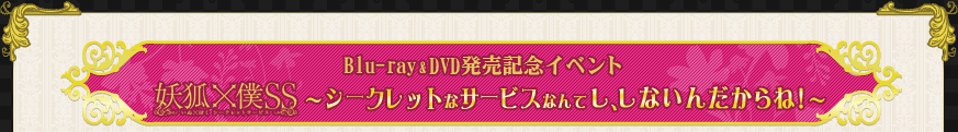 
「妖狐×僕SS」Blu-ray&DVD発売記念イベント
「妖狐×僕SS　～シークレットなサービスなんて　し、しないんだからね！～」
2012年6月17日（日）開催予定の、「妖狐×僕SS」メインキャスト8名総出演のイベントについて、
開催概要及びチケット申込方法をご案内致します！
